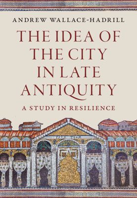 The Idea of the City in Late Antiquity : A Study in Resilience