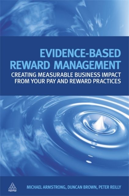 Evidence-Based Reward Management : Creating Measurable Business Impact from Your Pay and Reward Practices