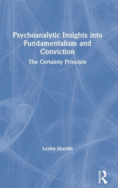 Psychoanalytic Insights into Fundamentalism and Conviction : The Certainty Principle