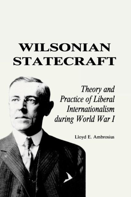 Wilsonian Statecraft : Theory and Practice of Liberal Internationalism During World War I (America in the Modern World)
