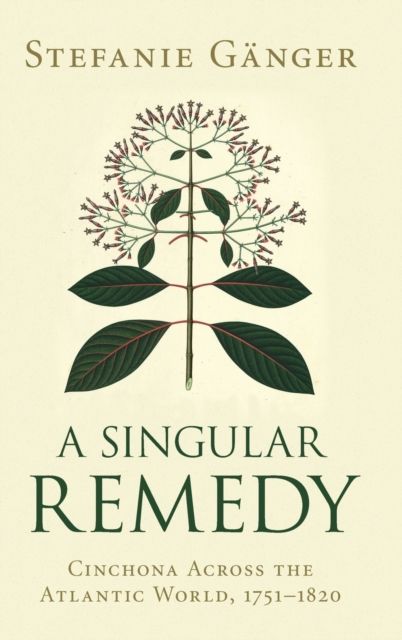 A Singular Remedy : Cinchona Across the Atlantic World, 1751–1820