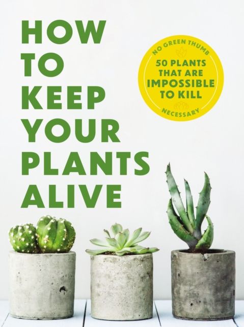 How to Keep Your Plants Alive : 50 Plants That Are Impossible to Kill