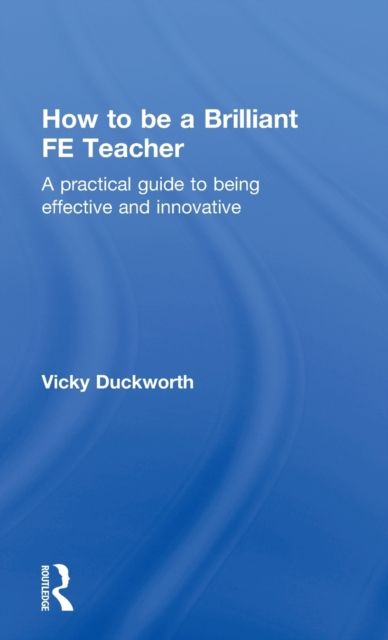 How to be a Brilliant FE Teacher : A practical guide to being effective and innovative