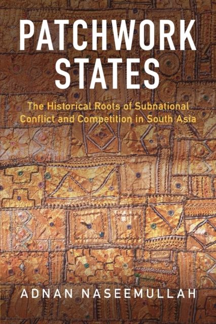 Patchwork States : The Historical Roots of Subnational Conflict and Competition in South Asia
