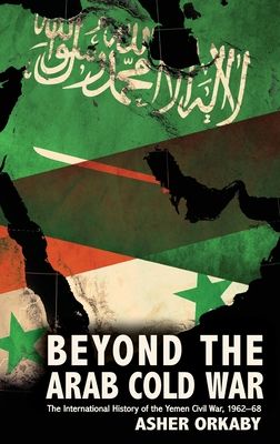 Beyond the Arab Cold War : The International History of the Yemen Civil War, 1962-68