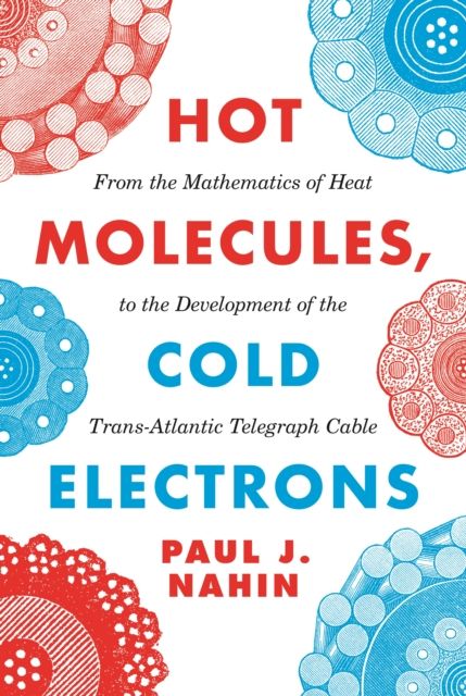 Hot Molecules, Cold Electrons : From the Mathematics of Heat to the Development of the Trans-Atlantic Telegraph Cable