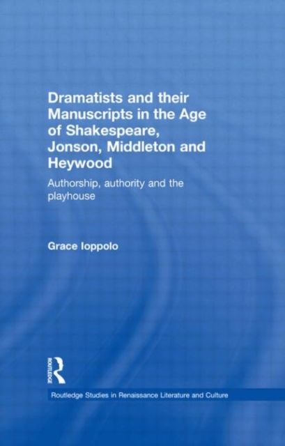 Dramatists and their Manuscripts in the Age of Shakespeare, Jonson, Middleton and Heywood : Authorship, Authority and the Playhouse