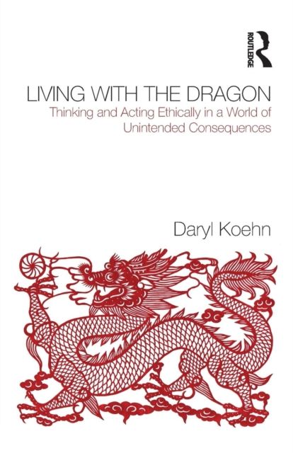 Living With the Dragon : Acting Ethically in a World of Unintended Consequences