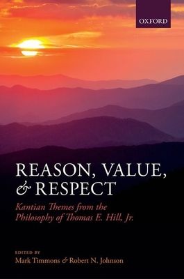 Reason, Value, and Respect : Kantian Themes from the Philosophy of Thomas E. Hill, Jr