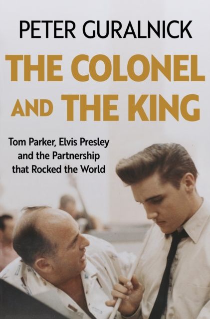 The Colonel and the King : Tom Parker, Elvis Presley and the Partnership that Rocked the World