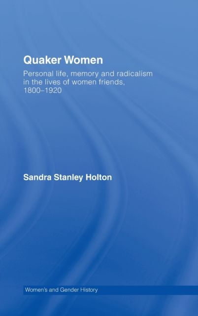 Quaker Women : Personal Life, Memory and Radicalism in the Lives of Women Friends, 1780–1930