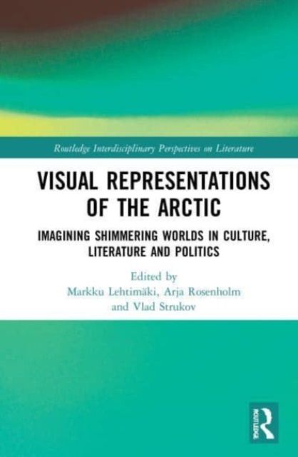 Visual Representations of the Arctic : Imagining Shimmering Worlds in Culture, Literature and Politics
