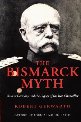 The Bismarck Myth : Weimar Germany and the Legacy of the Iron Chancellor