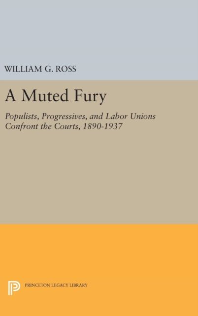 A Muted Fury : Populists, Progressives, and Labor Unions Confront the Courts, 1890-1937