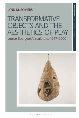 Transformative Objects and the Aesthetics of Play : Louise Bourgeois’s Sculpture, 1947–2000