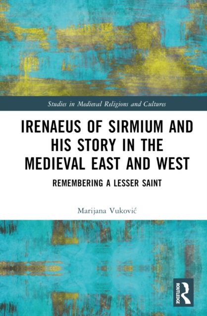 Irenaeus of Sirmium and His Story in the Medieval East and West : Remembering a Lesser Saint