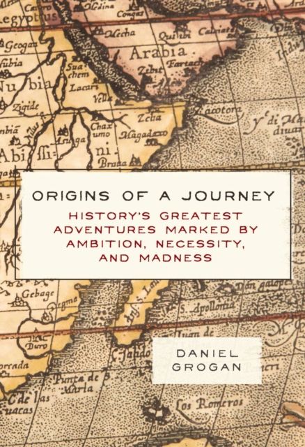 Origins of a Journey : History's Greatest Adventures Marked by Ambition, Necessity, and Madness