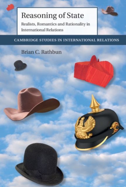 Reasoning of State : Realists, Romantics and Rationality in International Relations