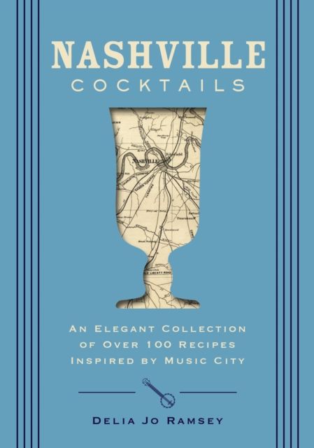 Nashville Cocktails : An Elegant Collection of Over 100 Recipes Inspired by Music City