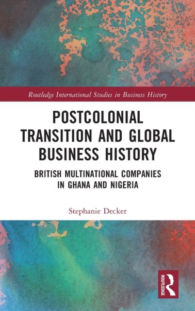 Postcolonial Transition and Global Business History : British Multinational Companies in Ghana and Nigeria