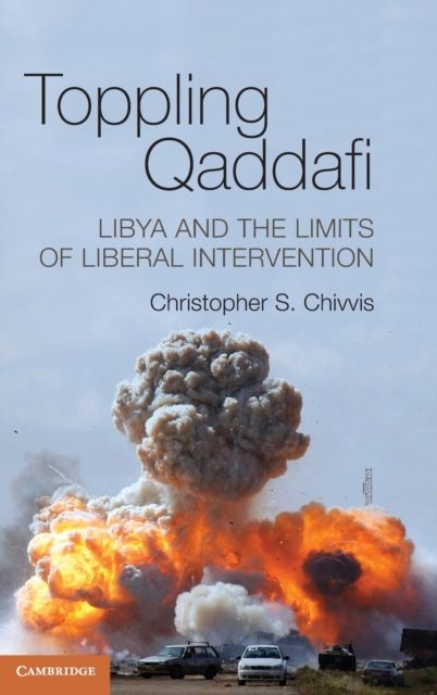 Toppling Qaddafi : Libya and the Limits of Liberal Intervention