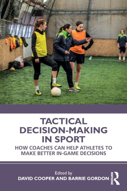Tactical Decision-Making in Sport : How Coaches Can Help Athletes to Make Better In-Game Decisions