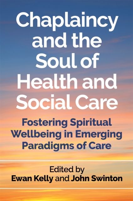 Chaplaincy and the Soul of Health and Social Care : Fostering Spiritual Wellbeing in Emerging Paradigms of Care