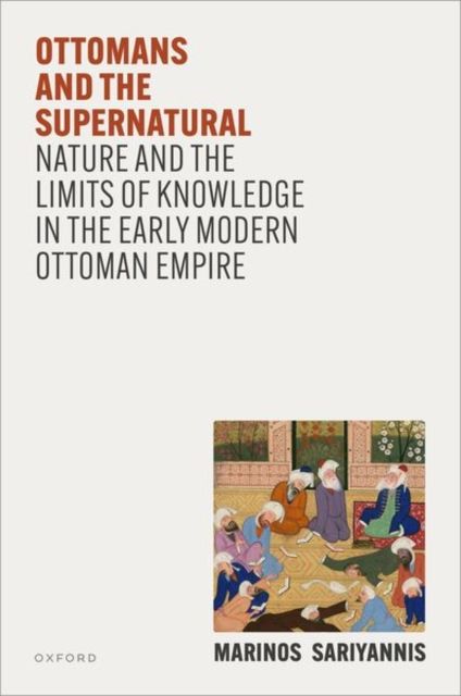 Ottomans and the Supernatural : Nature and the Limits of Knowledge in the Early Modern Ottoman Empire