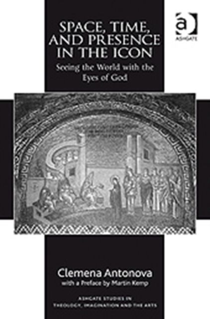 Space, Time, and Presence in the Icon : Seeing the World with the Eyes of God
