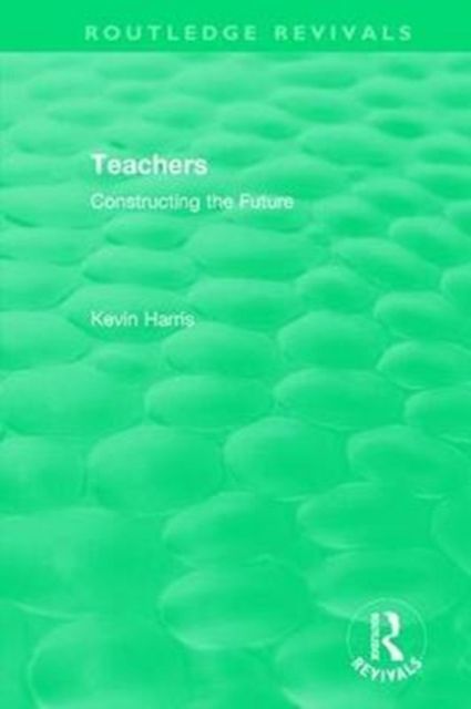 Routledge Revivals: Teachers (1994) : Constructing the Future