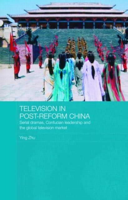 Television in Post-Reform China : Serial Dramas, Confucian Leadership and the Global Television Market