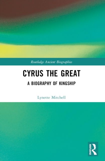 Cyrus the Great : A Biography of Kingship