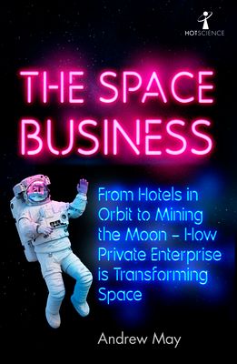 The Space Business : From Hotels in Orbit to Mining the Moon – How Private Enterprise is Transforming Space