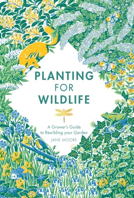 Planting for Wildlife : A Grower's Guide to Rewilding Your Garden