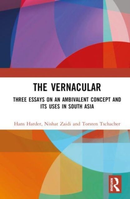 The Vernacular : Three Essays on an Ambivalent Concept and its Uses in South Asia