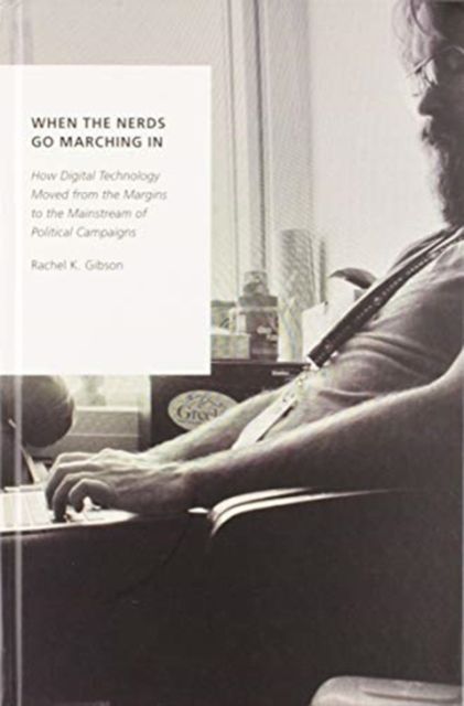 When the Nerds Go Marching In : How Digital Technology Moved from the Margins to the Mainstream of Political Campaigns