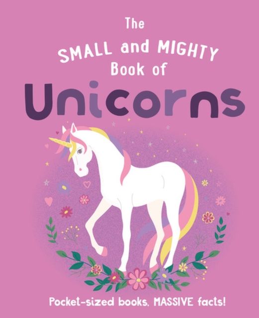 The Small and Mighty Book of Unicorns : Pocket-sized books, MASSIVE facts!