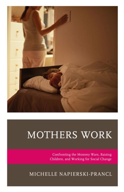 Mothers Work : Confronting the Mommy Wars, Raising Children, and Working for Social Change