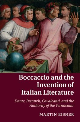Boccaccio and the Invention of Italian Literature : Dante, Petrarch, Cavalcanti, and the Authority of the Vernacular