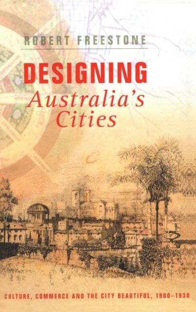 Designing Australia's Cities : Culture, Commerce and the City Beautiful, 1900?1930