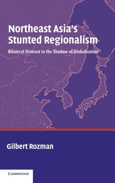 Northeast Asia's Stunted Regionalism : Bilateral Distrust in the Shadow of Globalization