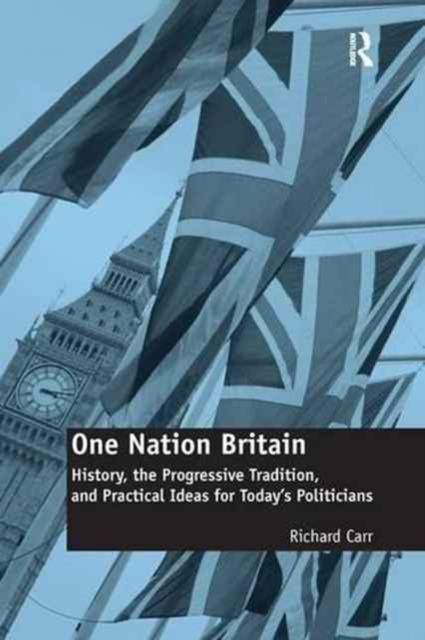 One Nation Britain : History, the Progressive Tradition, and Practical Ideas for Today’s Politicians