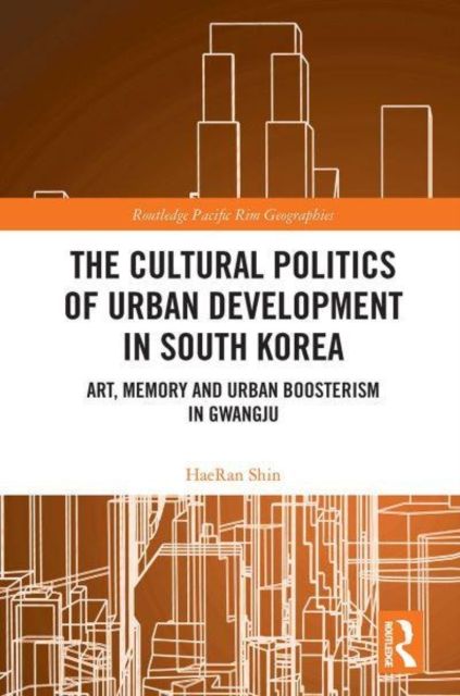 The Cultural Politics of Urban Development in South Korea : Art, Memory and Urban Boosterism in Gwangju