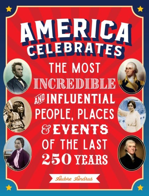 America Celebrates : The Most Incredible and Influential People, Places & Events of the Last 250 Years