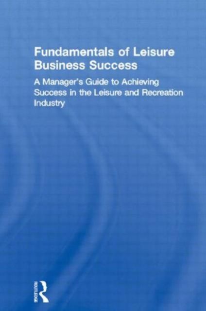 Fundamentals of Leisure Business Success : A Manager's Guide to Achieving Success in the Leisure and Recreation Industry