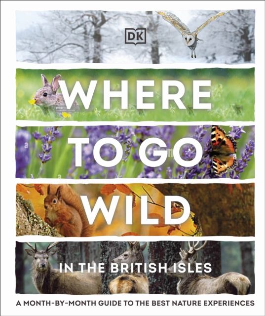 Where to Go Wild in the British Isles : A Month-by-Month Guide to the Best Nature Experiences