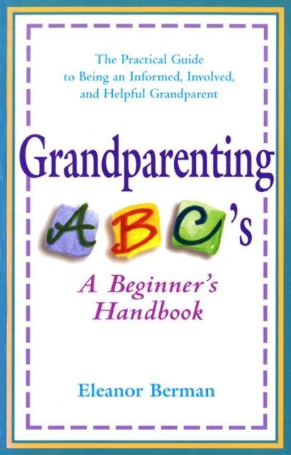 Grandparenting ABC'S : A Beginner's Handbook - the Practical Guide to Being an Informed, Involved, and Helpful Grandparent