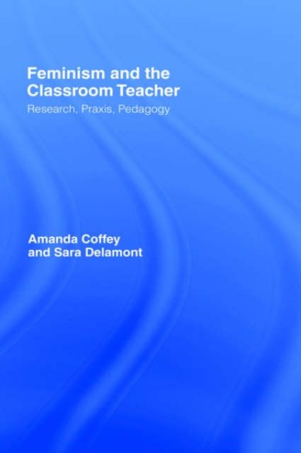 Feminism and the Classroom Teacher : Research, Praxis, Pedagogy