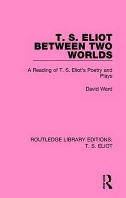 T. S. Eliot Between Two Worlds : A Reading of T. S. Eliot's Poetry and Plays