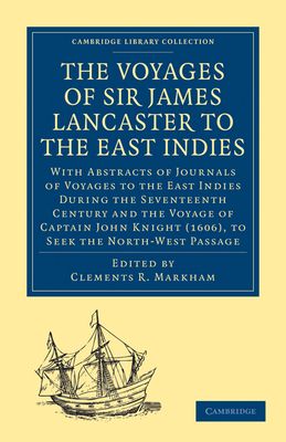 The Voyages of Sir James Lancaster, Kt., to the East Indies : With Abstracts of Journals of Voyages to the East Indies During the Seventeenth Century, Preserved in the India Office, and the Voyage of Captain John Knight (1606), to Seek the North-West Passage